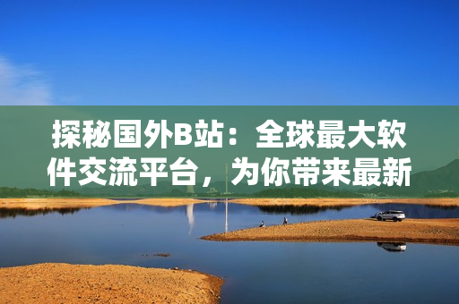 探秘國外B站：全球最大軟件交流平臺，為你帶來最新技術資訊