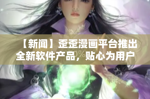 【新聞】歪歪漫畫平臺(tái)推出全新軟件產(chǎn)品，貼心為用戶打造互動(dòng)式漫畫閱讀體驗(yàn)