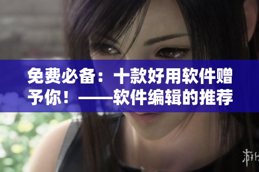 免費必備：十款好用軟件贈予你！——軟件編輯的推薦！