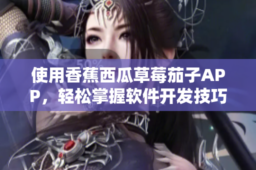 使用香蕉西瓜草莓茄子APP，輕松掌握軟件開發(fā)技巧！