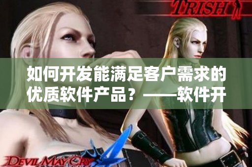 如何開發(fā)能滿足客戶需求的優(yōu)質(zhì)軟件產(chǎn)品？——軟件開發(fā)經(jīng)驗分享