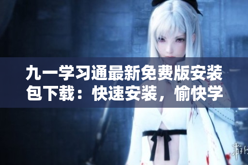 九一學(xué)習(xí)通最新免費(fèi)版安裝包下載：快速安裝，愉快學(xué)習(xí)！