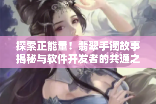 探索正能量！翡翠手鐲故事揭秘與軟件開發(fā)者的共通之處
