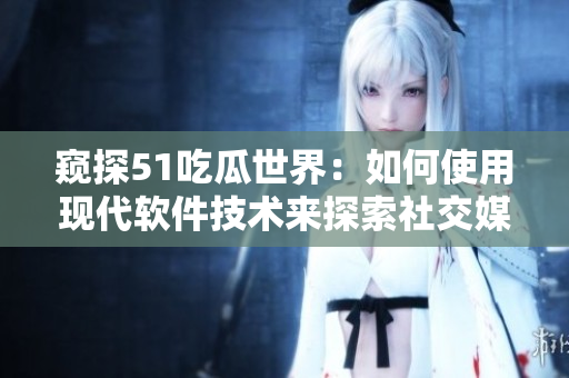窺探51吃瓜世界：如何使用現(xiàn)代軟件技術(shù)來探索社交媒體數(shù)據(jù)？