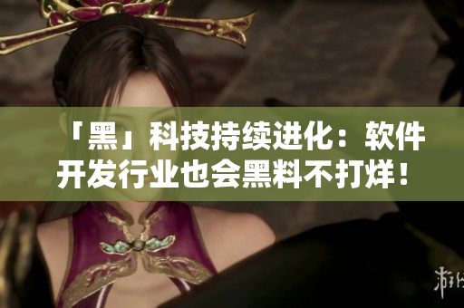 「黑」科技持續(xù)進(jìn)化：軟件開發(fā)行業(yè)也會黑料不打烊！