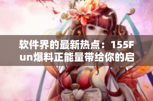 軟件界的最新熱點(diǎn)：155Fun爆料正能量帶給你的啟示