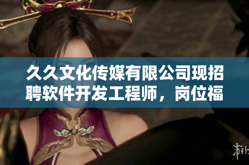久久文化傳媒有限公司現(xiàn)招聘軟件開發(fā)工程師,崗位福利優(yōu)厚,機遇難得! 久久文化傳媒有限公司現(xiàn)招聘軟件開發(fā)工程師,崗位福利優(yōu)厚,機遇難得!