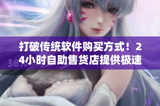 打破傳統(tǒng)軟件購買方式！24小時自助售貨店提供極速軟件購買體驗