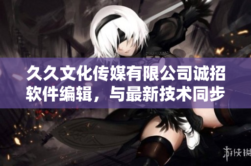 久久文化傳媒有限公司誠招軟件編輯，與最新技術同步，撰寫精彩軟件文章！