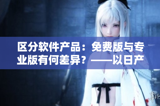 區(qū)分軟件產(chǎn)品：免費(fèi)版與專業(yè)版有何差異？——以日產(chǎn)軟件為例
