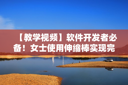 【教學(xué)視頻】軟件開發(fā)者必備！女士使用伸縮棒實(shí)現(xiàn)完美軟件調(diào)試技巧教程