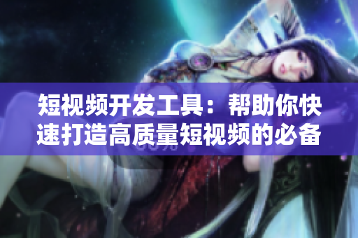 短視頻開發(fā)工具:幫助你快速打造高質量短視頻的必備神器! 短視頻開發(fā)工具:幫助你快速打造高質量短視頻的必備神器!