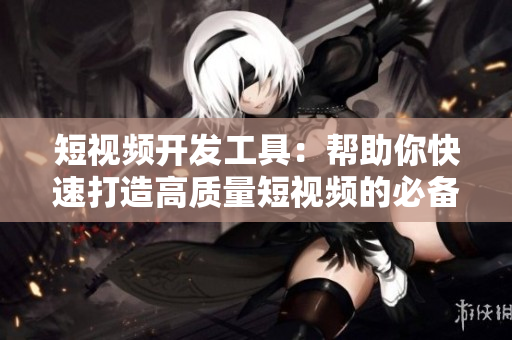 短視頻開發(fā)工具：幫助你快速打造高質量短視頻的必備神器！
