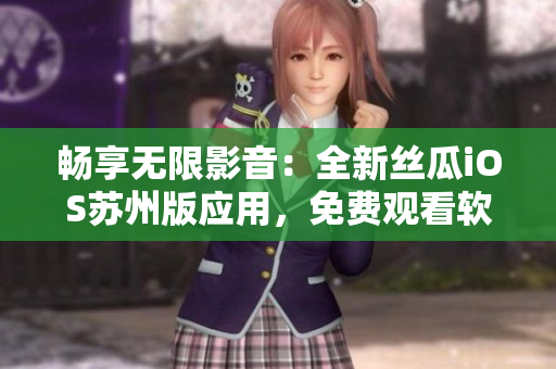 暢享無限影音：全新絲瓜iOS蘇州版應(yīng)用，免費觀看軟件視頻教程
