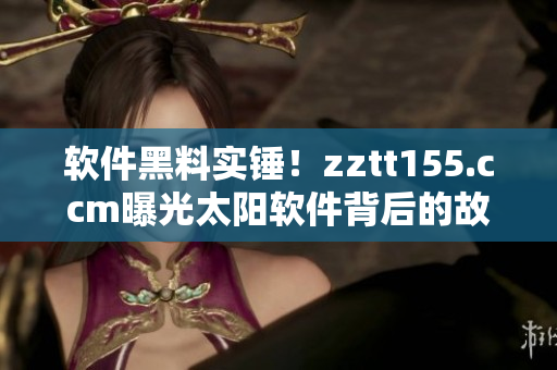 軟件黑料實錘！zztt155.ccm曝光太陽軟件背后的故事