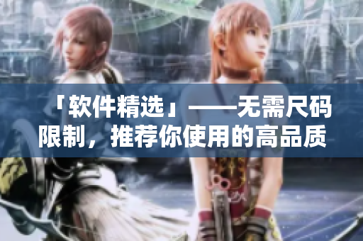 「軟件精選」——無(wú)需尺碼限制，推薦你使用的高品質(zhì)軟件！