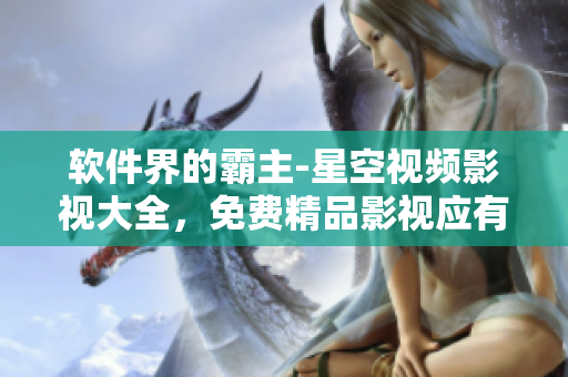 軟件界的霸主-星空視頻影視大全，免費精品影視應(yīng)有盡有！