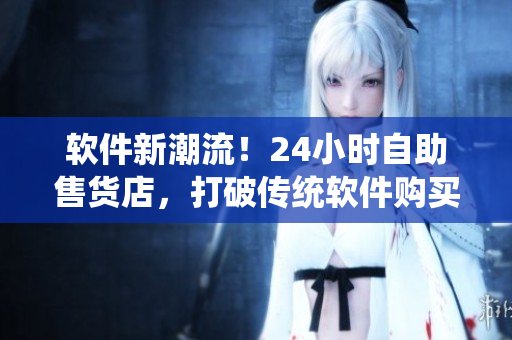 軟件新潮流！24小時(shí)自助售貨店，打破傳統(tǒng)軟件購買方式!