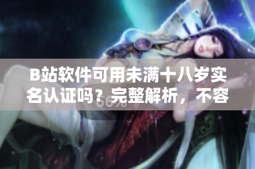 B站軟件可用未滿十八歲實名認(rèn)證嗎？完整解析，不容錯過！
