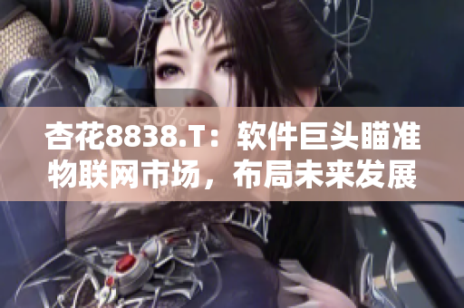 杏花8838.T：軟件巨頭瞄準(zhǔn)物聯(lián)網(wǎng)市場(chǎng)，布局未來(lái)發(fā)展