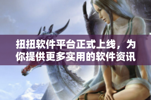 扭扭軟件平臺正式上線，為你提供更多實用的軟件資訊和教程！