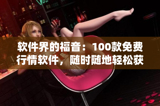 軟件界的福音：100款免費行情軟件，隨時隨地輕松獲取市場動態(tài)！