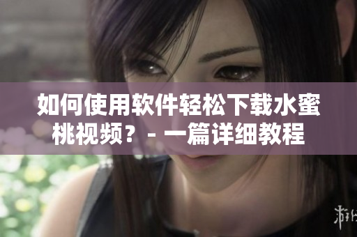 如何使用軟件輕松下載水蜜桃視頻？- 一篇詳細(xì)教程