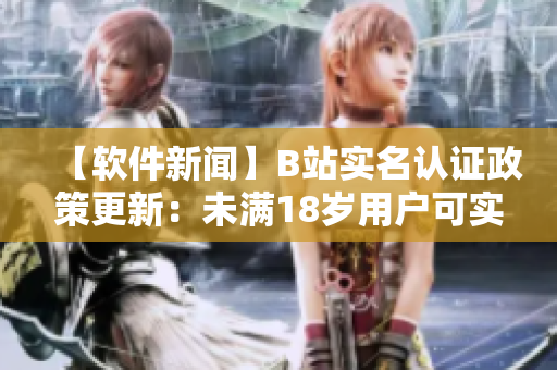 【軟件新聞】B站實(shí)名認(rèn)證政策更新：未滿18歲用戶可實(shí)名認(rèn)證，保障賬號(hào)安全