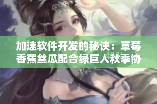 加速軟件開發(fā)的秘訣:草莓香蕉絲瓜配合綠巨人秋季協(xié)同利用 加速軟件開發(fā)的秘訣:草莓香蕉絲瓜配合綠巨人秋季協(xié)同利用