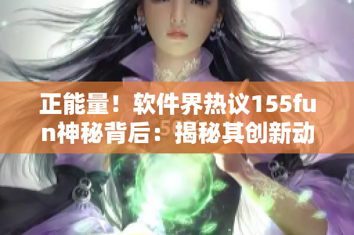正能量！軟件界熱議155fun神秘背后：揭秘其創(chuàng)新動(dòng)態(tài)