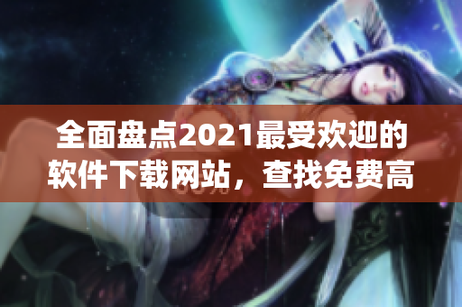 全面盤點(diǎn)2021最受歡迎的軟件下載網(wǎng)站，查找免費(fèi)高質(zhì)量行情軟件app。