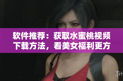 軟件推薦：獲取水蜜桃視頻下載方法，看美女福利更方便！