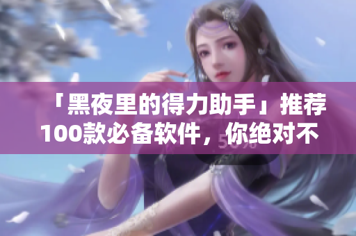 「黑夜里的得力助手」推薦100款必備軟件,你絕對不能錯過! 「黑夜里的得力助手」推薦100款必備軟件,你絕對不能錯過!