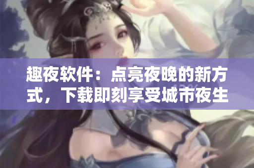 趣夜軟件：點亮夜晚的新方式，下載即刻享受城市夜生活！