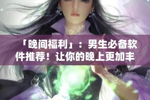 「晚間福利」：男生必備軟件推薦！讓你的晚上更加豐富多彩！