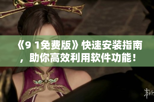 《9 1免費(fèi)版》快速安裝指南，助你高效利用軟件功能！
