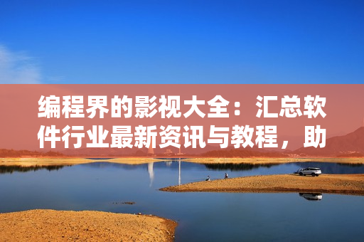 編程界的影視大全：匯總軟件行業(yè)最新資訊與教程，助你成為頂尖開發(fā)者！