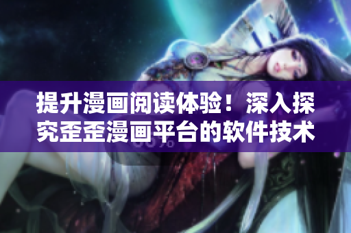 提升漫畫閱讀體驗！深入探究歪歪漫畫平臺的軟件技術(shù)與創(chuàng)新