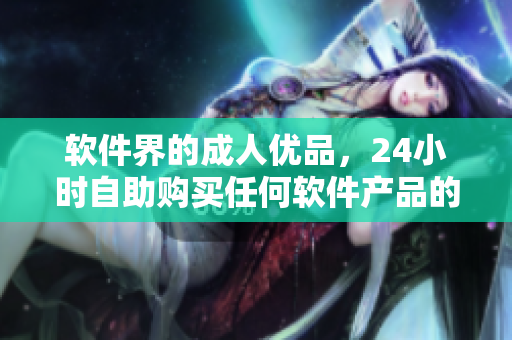 軟件界的成人優(yōu)品，24小時自助購買任何軟件產品的終極平臺！