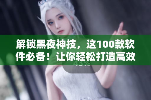 解鎖黑夜神技，這100款軟件必備！讓你輕松打造高效工作、娛樂生活