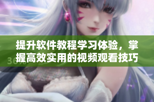 提升軟件教程學(xué)習(xí)體驗，掌握高效實用的視頻觀看技巧！