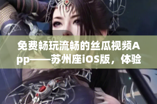免費暢玩流暢的絲瓜視頻App——蘇州座iOS版，體驗極致影視享受