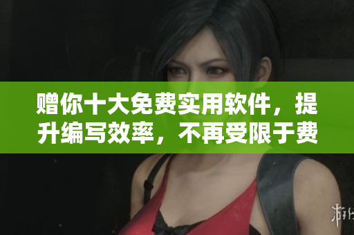 贈(zèng)你十大免費(fèi)實(shí)用軟件，提升編寫(xiě)效率，不再受限于費(fèi)用