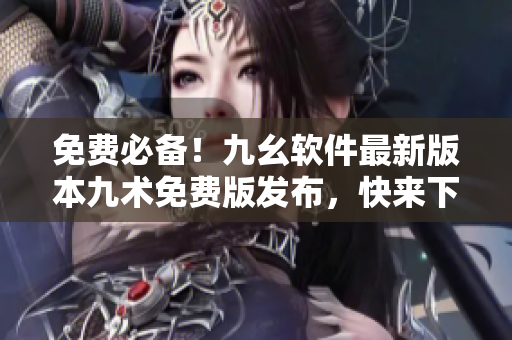 免費(fèi)必備！九幺軟件最新版本九術(shù)免費(fèi)版發(fā)布，快來下載體驗(yàn)！