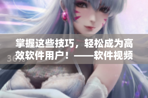 掌握這些技巧，輕松成為高效軟件用戶！——軟件視頻觀看指南