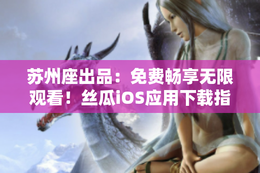 蘇州座出品：免費(fèi)暢享無限觀看！絲瓜iOS應(yīng)用下載指南
