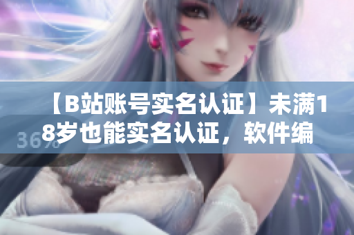 【B站賬號實名認證】未滿18歲也能實名認證，軟件編輯詳解必知！
