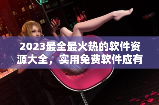 2023最全最火熱的軟件資源大全，實(shí)用免費(fèi)軟件應(yīng)有盡有！