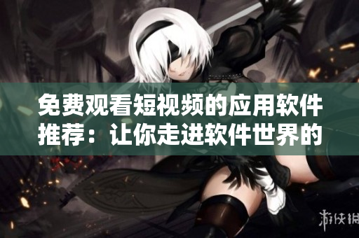免費觀看短視頻的應用軟件推薦：讓你走進軟件世界的視聽盛宴！