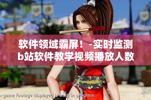 軟件領(lǐng)域霸屏！-實(shí)時(shí)監(jiān)測(cè)b站軟件教學(xué)視頻播放人數(shù)達(dá)新高